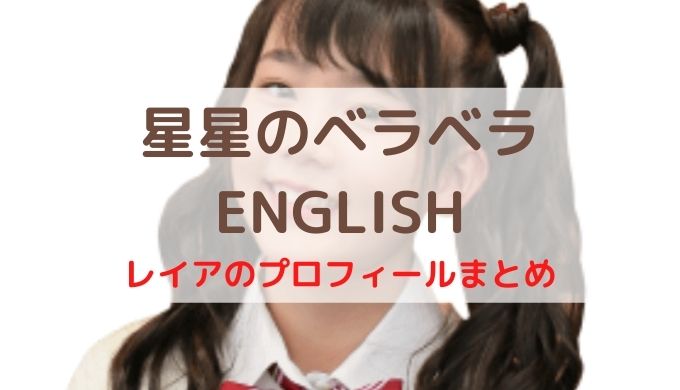 星星のベラベラenglishレイアって誰 身長 生い立ち 本名 年齢 血液型 家族 経歴 顔など こどもえいごぶ